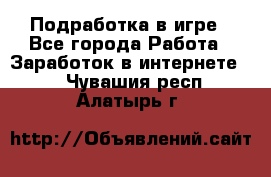 Подработка в игре - Все города Работа » Заработок в интернете   . Чувашия респ.,Алатырь г.